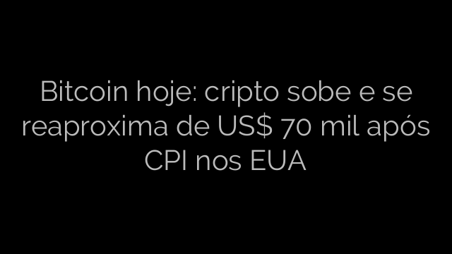 ​Bitcoin hoje: cripto sobe e se reaproxima de US$ 70 mil após CPI nos EUA 